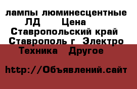 лампы люминесцентные  ЛД-18 › Цена ­ 25 - Ставропольский край, Ставрополь г. Электро-Техника » Другое   